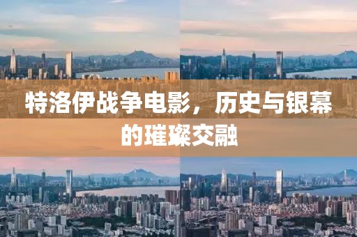 特洛伊战争电影，历史与银幕的璀璨交融