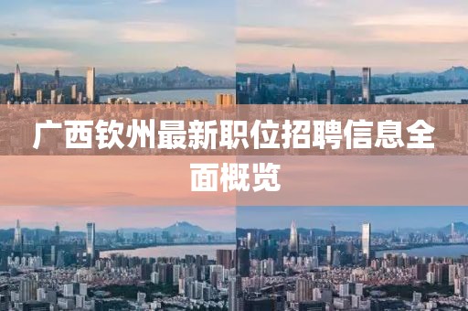 广西钦州最新职位招聘信息全面概览
