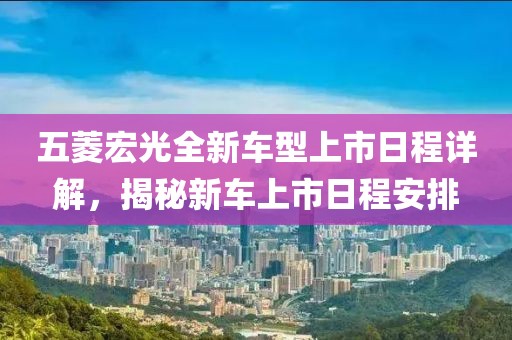 五菱宏光全新车型上市日程详解，揭秘新车上市日程安排