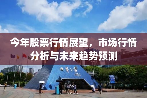今年股票行情展望，市场行情分析与未来趋势预测