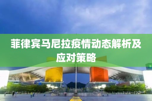 菲律宾马尼拉疫情动态解析及应对策略