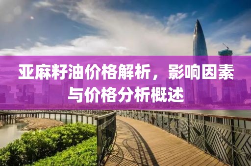 亚麻籽油价格解析，影响因素与价格分析概述