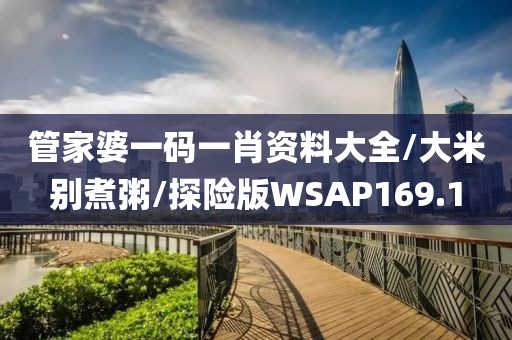 管家婆一码一肖资料大全/大米别煮粥/探险版WSAP169.1