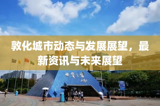 敦化城市动态与发展展望，最新资讯与未来展望