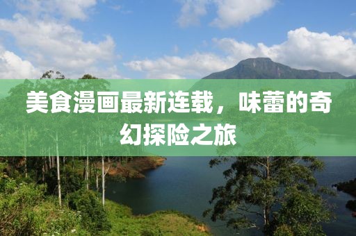 美食漫画最新连载，味蕾的奇幻探险之旅