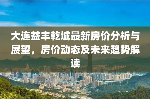 大连益丰乾城最新房价分析与展望，房价动态及未来趋势解读