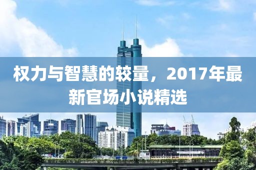 权力与智慧的较量，2017年最新官场小说精选