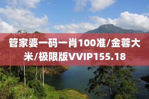 管家婆一码一肖100准/金蓉大米/极限版VVIP155.18