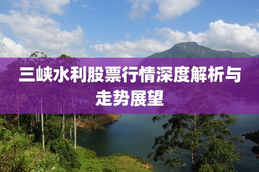 三峡水利股票行情深度解析与走势展望