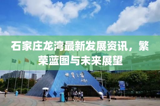 石家庄龙湾最新发展资讯，繁荣蓝图与未来展望