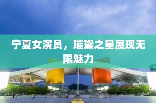 宁夏女演员，璀璨之星展现无限魅力