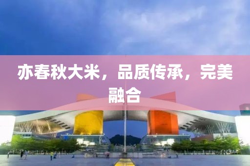 亦春秋大米，品质传承，完美融合