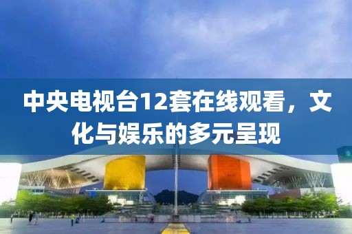 中央电视台12套在线观看，文化与娱乐的多元呈现