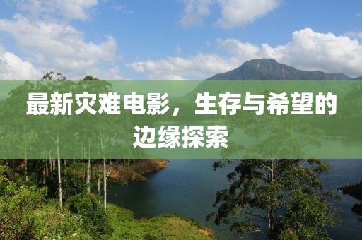 最新灾难电影，生存与希望的边缘探索