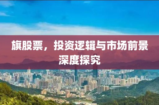 旗股票，投资逻辑与市场前景深度探究