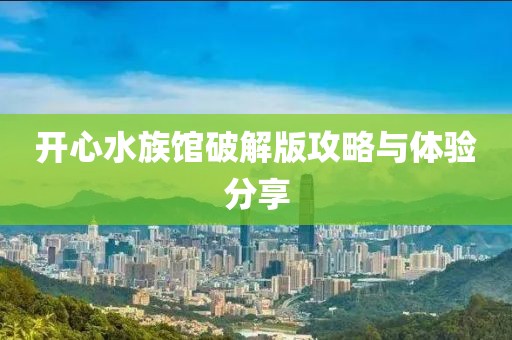 开心水族馆破解版攻略与体验分享
