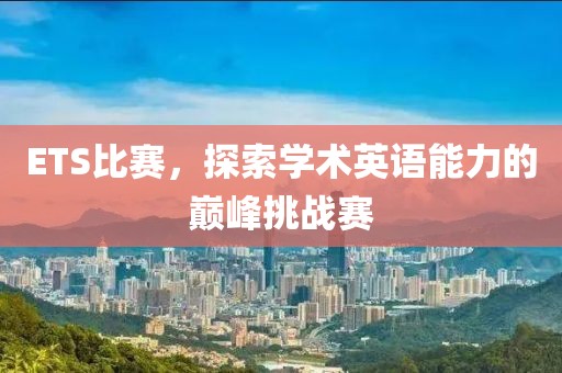 ETS比赛，探索学术英语能力的巅峰挑战赛