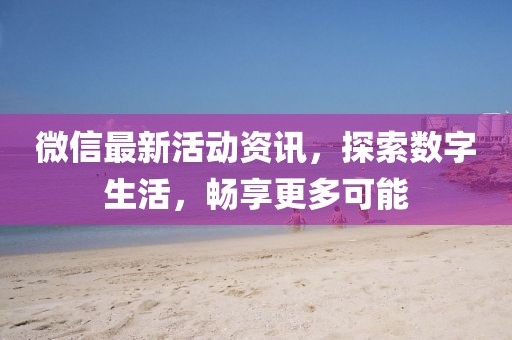 微信最新活动资讯，探索数字生活，畅享更多可能