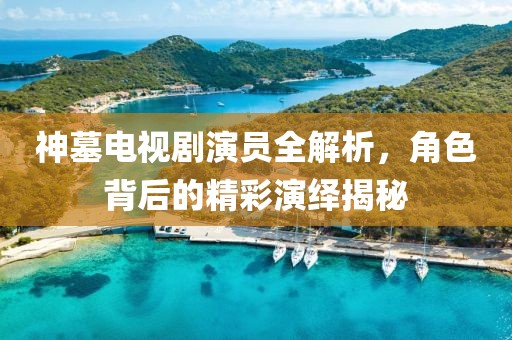 神墓电视剧演员全解析，角色背后的精彩演绎揭秘