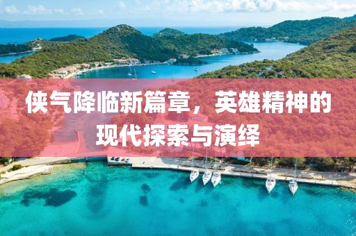 侠气降临新篇章，英雄精神的现代探索与演绎
