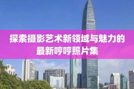 探索摄影艺术新领域与魅力的最新哼哼照片集