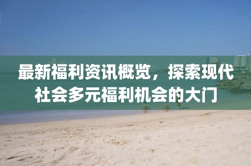 最新福利资讯概览，探索现代社会多元福利机会的大门