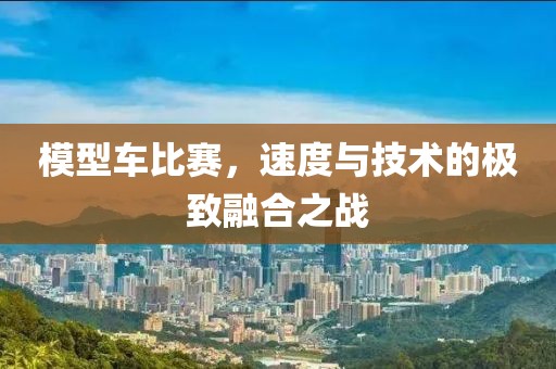 模型车比赛，速度与技术的极致融合之战