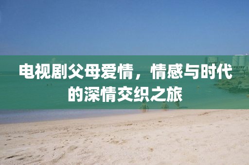 电视剧父母爱情，情感与时代的深情交织之旅