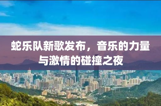 蛇乐队新歌发布，音乐的力量与激情的碰撞之夜