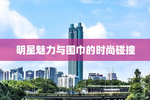 明星魅力与围巾的时尚碰撞