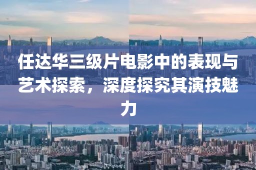 任达华三级片电影中的表现与艺术探索，深度探究其演技魅力