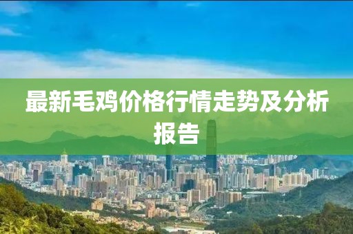 最新毛鸡价格行情走势及分析报告