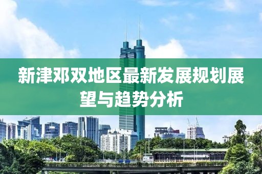 新津邓双地区最新发展规划展望与趋势分析