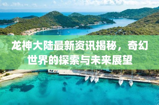 龙神大陆最新资讯揭秘，奇幻世界的探索与未来展望