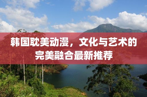 韩国耽美动漫，文化与艺术的完美融合最新推荐
