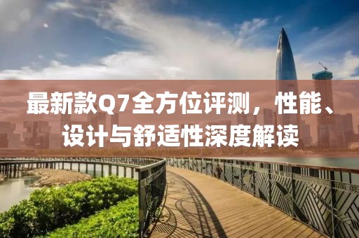 最新款Q7全方位评测，性能、设计与舒适性深度解读