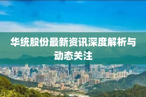 华统股份最新资讯深度解析与动态关注