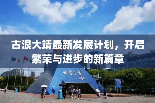 古浪大靖最新发展计划，开启繁荣与进步的新篇章
