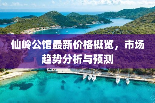 仙岭公馆最新价格概览，市场趋势分析与预测