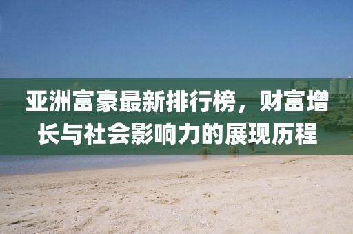亚洲富豪最新排行榜，财富增长与社会影响力的展现历程