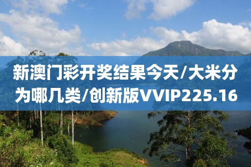 新澳门彩开奖结果今天/大米分为哪几类/创新版VVIP225.16