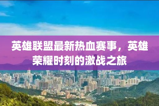 英雄联盟最新热血赛事，英雄荣耀时刻的激战之旅
