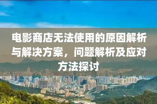 电影商店无法使用的原因解析与解决方案，问题解析及应对方法探讨