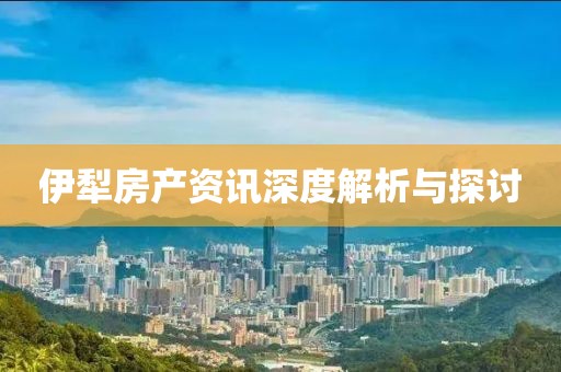 伊犁房产资讯深度解析与探讨