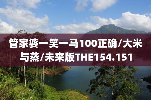 管家婆一笑一马100正确/大米与蒸/未来版THE154.151