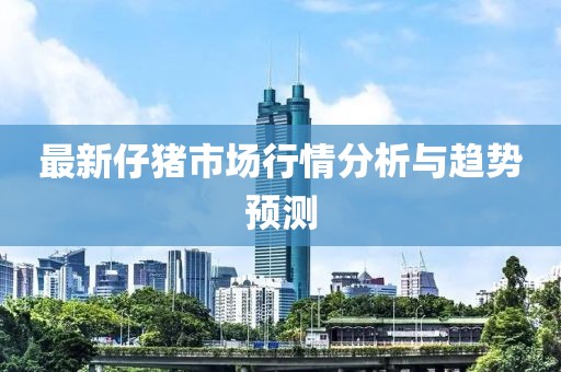 最新仔猪市场行情分析与趋势预测