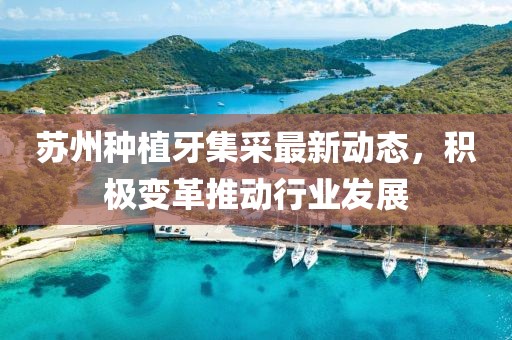 苏州种植牙集采最新动态，积极变革推动行业发展