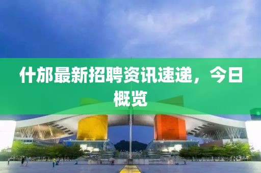 什邡最新招聘资讯速递，今日概览