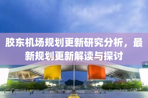 胶东机场规划更新研究分析，最新规划更新解读与探讨