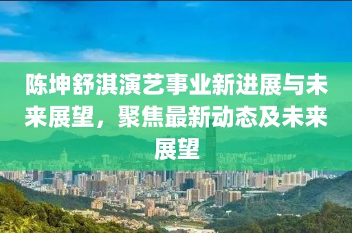 陈坤舒淇演艺事业新进展与未来展望，聚焦最新动态及未来展望